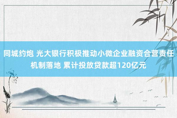 同城约炮 光大银行积极推动小微企业融资合营责任机制落地 累计投放贷款超120亿元