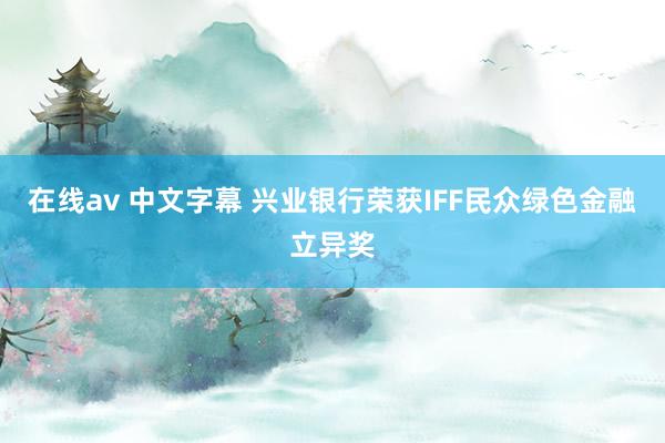 在线av 中文字幕 兴业银行荣获IFF民众绿色金融立异奖