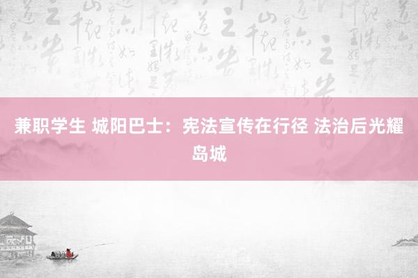 兼职学生 城阳巴士：宪法宣传在行径 法治后光耀岛城