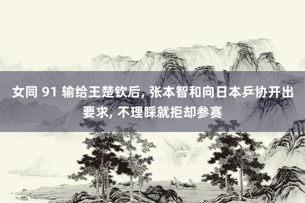 女同 91 输给王楚钦后， 张本智和向日本乒协开出要求， 不理睬就拒却参赛