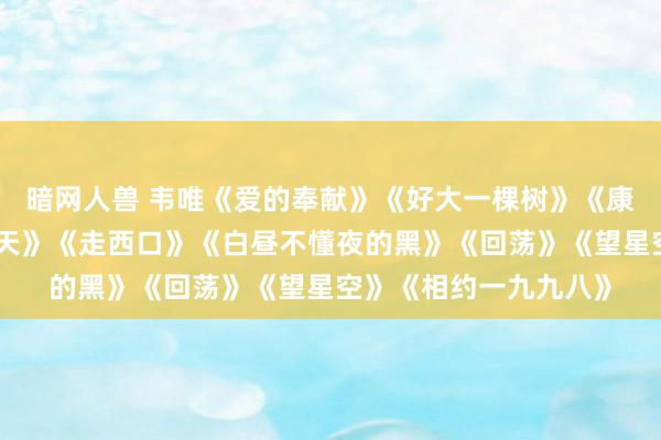 暗网人兽 韦唯《爱的奉献》《好大一棵树》《康定情歌》《九九昭节天》《走西口》《白昼不懂夜的黑》《回荡》《望星空》《相约一九九八》