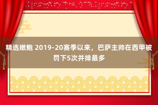 精选嫩鲍 2019-20赛季以来，巴萨主帅在西甲被罚下5次并排最多