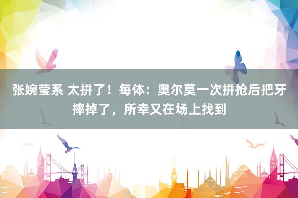 张婉莹系 太拼了！每体：奥尔莫一次拼抢后把牙摔掉了，所幸又在场上找到