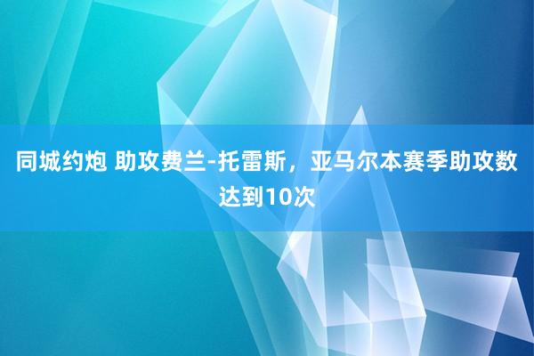 同城约炮 助攻费兰-托雷斯，亚马尔本赛季助攻数达到10次