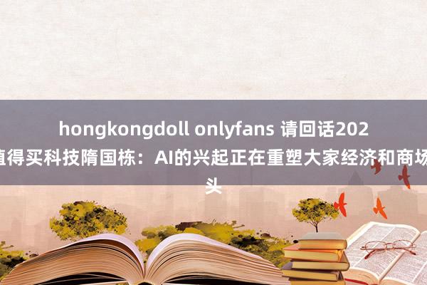 hongkongdoll onlyfans 请回话2024｜值得买科技隋国栋：AI的兴起正在重塑大家经济和商场口头