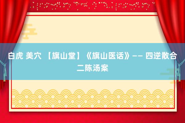 白虎 美穴 【旗山堂】《旗山医话》—— 四逆散合二陈汤案
