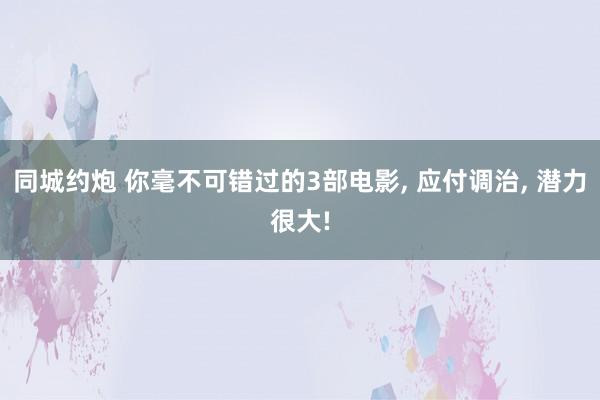 同城约炮 你毫不可错过的3部电影， 应付调治， 潜力很大!