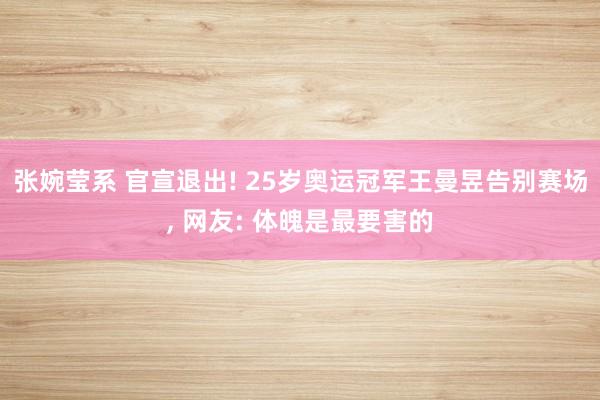 张婉莹系 官宣退出! 25岁奥运冠军王曼昱告别赛场， 网友: 体魄是最要害的