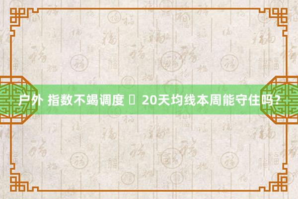 户外 指数不竭调度 ​20天均线本周能守住吗？