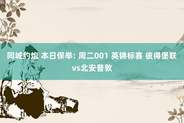 同城约炮 本日保举: 周二001 英锦标赛 彼得堡联vs北安普敦