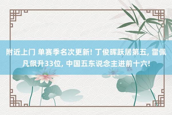 附近上门 单赛季名次更新! 丁俊晖跃居第五， 雷佩凡飙升33位， 中国五东说念主进前十六!