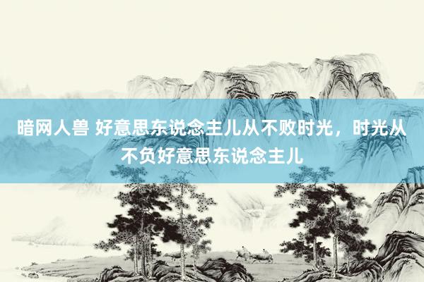 暗网人兽 好意思东说念主儿从不败时光，时光从不负好意思东说念主儿