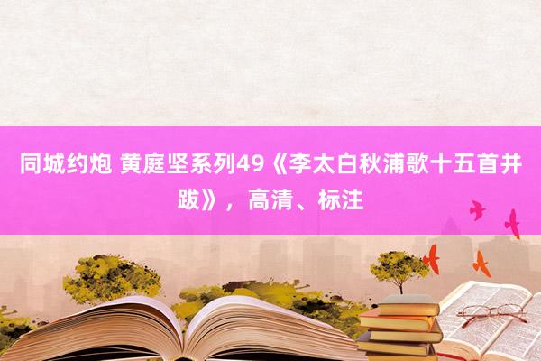 同城约炮 黄庭坚系列49《李太白秋浦歌十五首并跋》，高清、标注