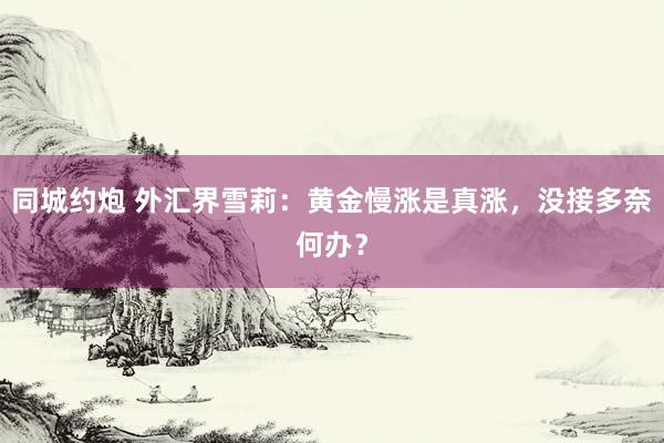 同城约炮 外汇界雪莉：黄金慢涨是真涨，<a href=