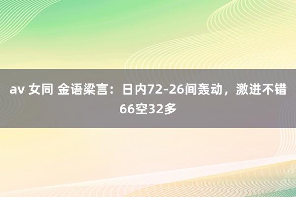 av 女同 金语梁言：日内72-26间轰动，激进不错66空32多