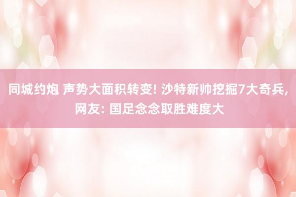 同城约炮 声势大面积转变! 沙特新帅挖掘7大奇兵， 网友: 国足念念取胜难度大