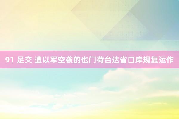 91 足交 遭以军空袭的也门荷台达省口岸规复运作