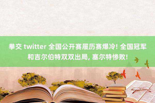 拳交 twitter 全国公开赛履历赛爆冷! 全国冠军和吉尔伯特双双出局， 塞尔特惨败!
