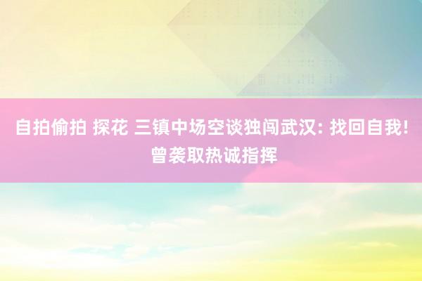 自拍偷拍 探花 三镇中场空谈独闯武汉: 找回自我! 曾袭取热诚指挥