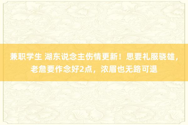 兼职学生 湖东说念主伤情更新！思要礼服骁雄，老詹要作念好2点，浓眉也无路可退