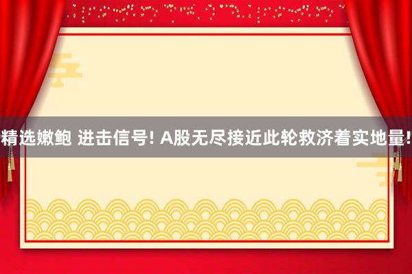 精选嫩鲍 进击信号! A股无尽接近此轮救济着实地量!