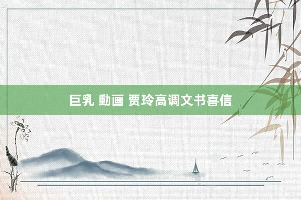 巨乳 動画 贾玲高调文书喜信