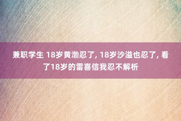 兼职学生 18岁黄渤忍了， 18岁沙溢也忍了， 看了18岁的雷喜信我忍不解析