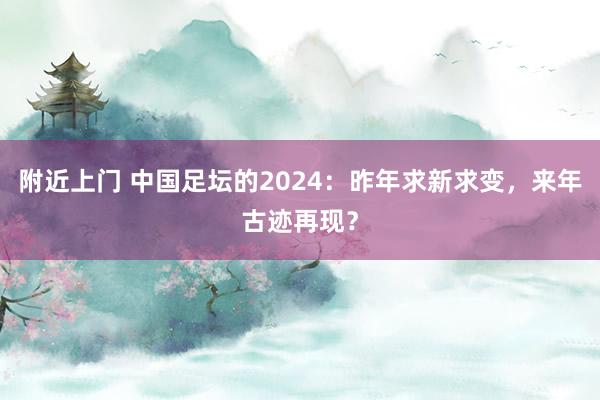 附近上门 中国足坛的2024：昨年求新求变，来年古迹再现？