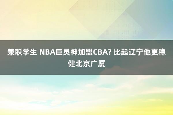 兼职学生 NBA巨灵神加盟CBA? 比起辽宁他更稳健北京广厦