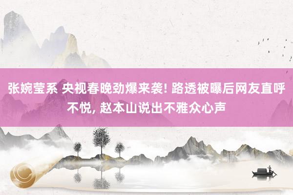 张婉莹系 央视春晚劲爆来袭! 路透被曝后网友直呼不悦， 赵本山说出不雅众心声