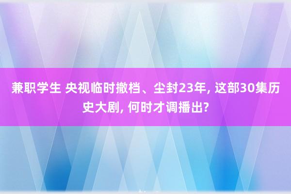 兼职学生 央视临时撤档、尘封23年， 这部30集历史大剧， 何时才调播出?