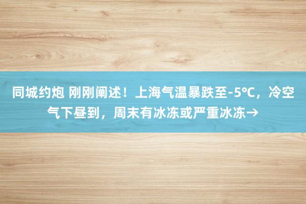 同城约炮 刚刚阐述！上海气温暴跌至-5℃，冷空气下昼到，周末有冰冻或严重冰冻→