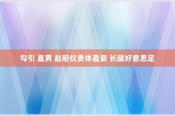 勾引 直男 赵昭仪贵体盈姿 长腿好意思足