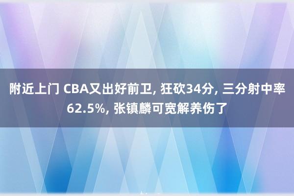 附近上门 CBA又出好前卫， 狂砍34分， 三分射中率62.5%， 张镇麟可宽解养伤了