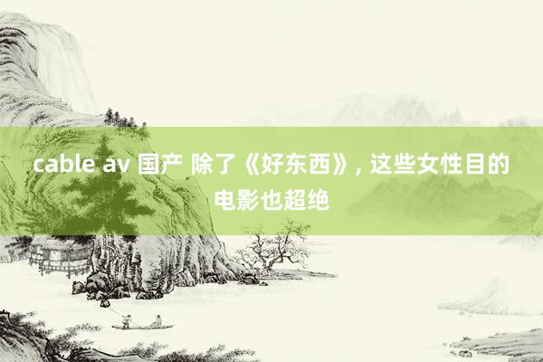 cable av 国产 除了《好东西》， 这些女性目的电影也超绝