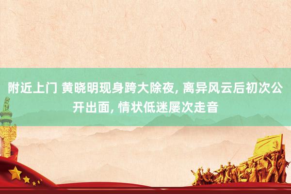 附近上门 黄晓明现身跨大除夜， 离异风云后初次公开出面， 情状低迷屡次走音