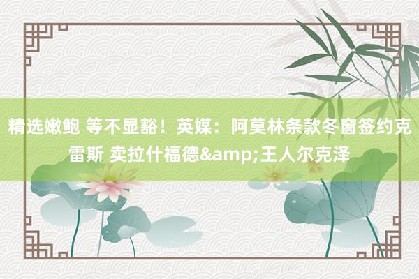 精选嫩鲍 等不显豁!英媒:阿莫林条款冬窗签约克雷斯 卖拉什福德&王人尔克泽