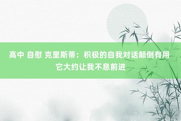 高中 自慰 克里斯蒂：积极的自我对话颠倒有用 它大约让我不息前进