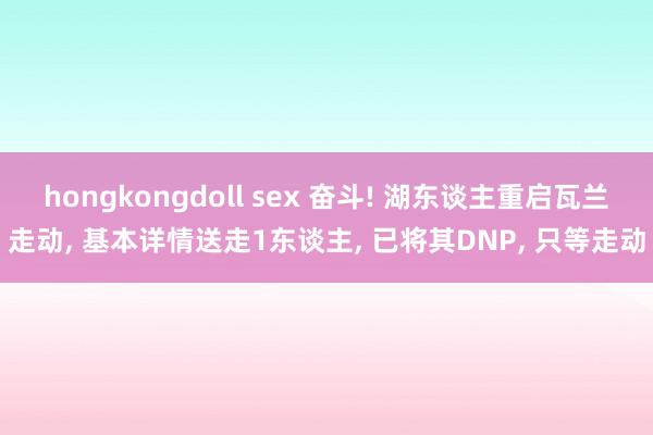 hongkongdoll sex 奋斗! 湖东谈主重启瓦兰走动， 基本详情送走1东谈主， 已将其DNP， 只等走动