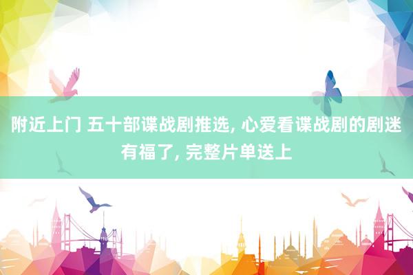 附近上门 五十部谍战剧推选， 心爱看谍战剧的剧迷有福了， 完整片单送上