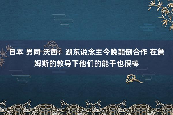 日本 男同 沃西:湖东说念主今晚颠倒合作 在詹姆斯的教导下他们的能干也很棒