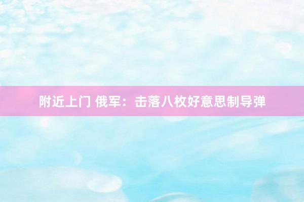 附近上门 俄军：击落八枚好意思制导弹