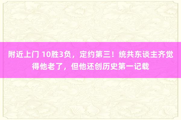 附近上门 10胜3负，定约第三！统共东谈主齐觉得他老了，但他还创历史第一记载