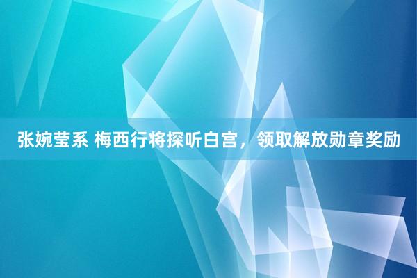 张婉莹系 梅西行将探听白宫,领取解放勋章奖励