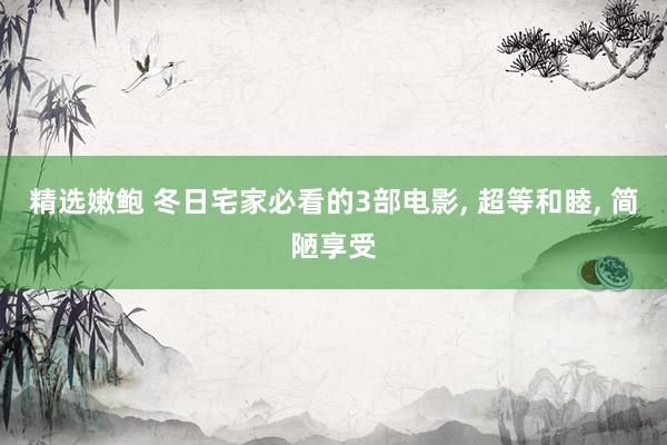 精选嫩鲍 冬日宅家必看的3部电影， 超等和睦， 简陋享受