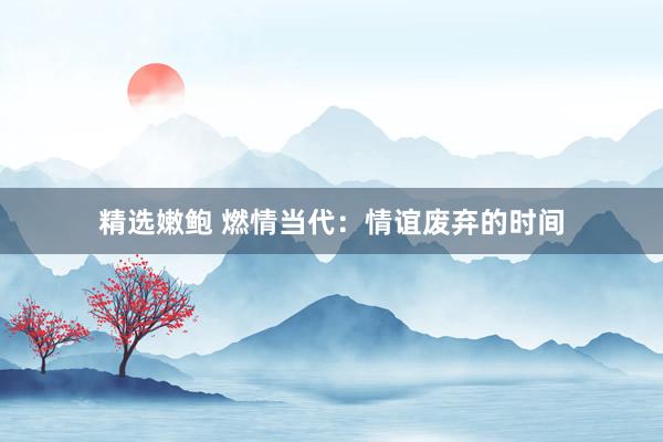 精选嫩鲍 燃情当代：情谊废弃的时间