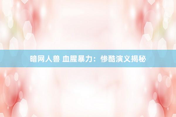 暗网人兽 血腥暴力：惨酷演义揭秘