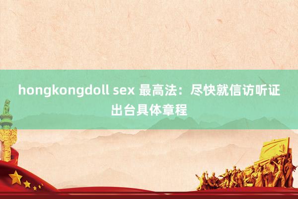 hongkongdoll sex 最高法：尽快就信访听证出台具体章程