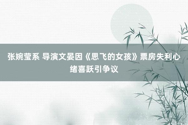 张婉莹系 导演文晏因《思飞的女孩》票房失利心绪喜跃引争议
