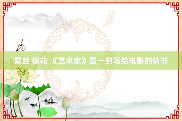 黑丝 探花 《艺术家》是一封写给电影的情书
